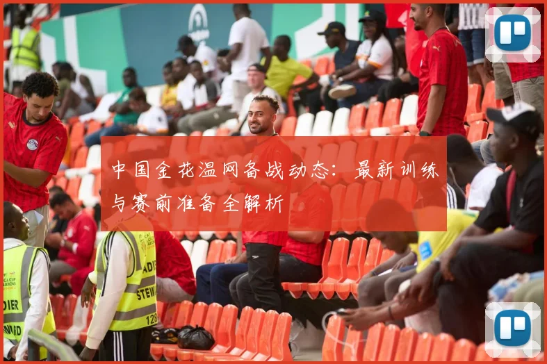 中国金花温网备战动态：最新训练与赛前准备全解析