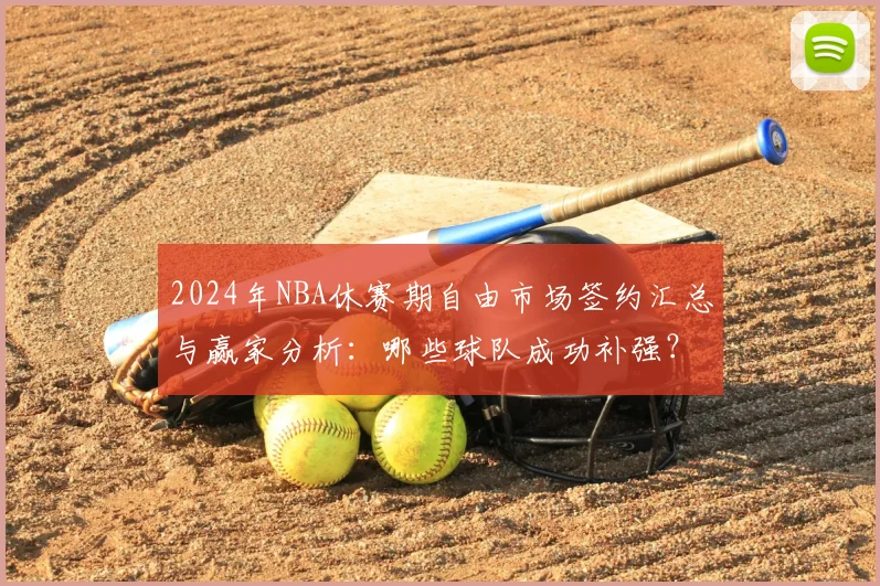 2024年NBA休赛期自由市场签约汇总与赢家分析：哪些球队成功补强？