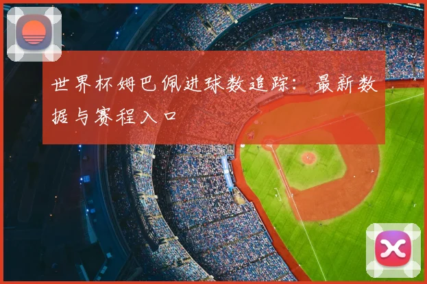 世界杯姆巴佩进球数追踪:最新数据与赛程入口