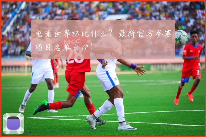 电竞世界杯比什么?最新官方参赛项目名单出炉!