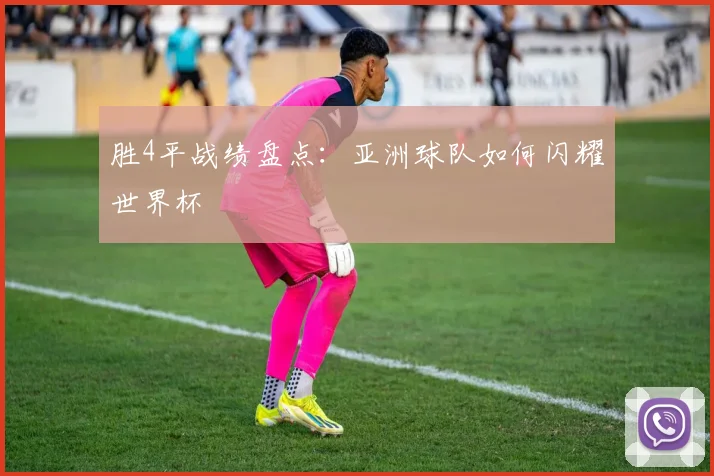胜4平战绩盘点：亚洲球队如何闪耀世界杯