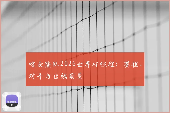 喀麦隆队2026世界杯征程：赛程、对手与出线前景