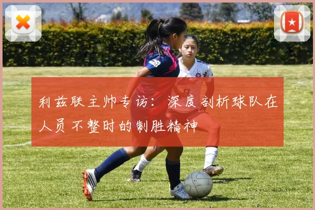 利兹联主帅专访:深度剖析球队在人员不整时的制胜精神