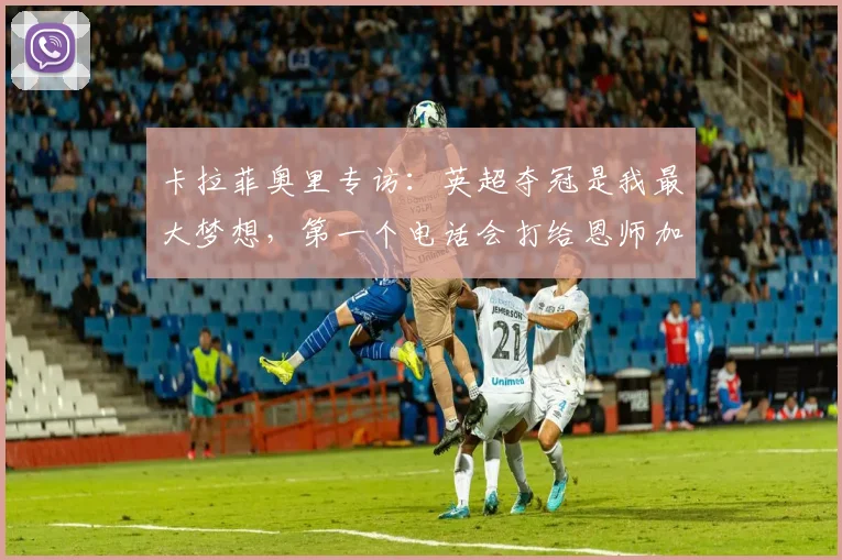 卡拉菲奥里专访：英超夺冠是我最大梦想，第一个电话会打给恩师加图索