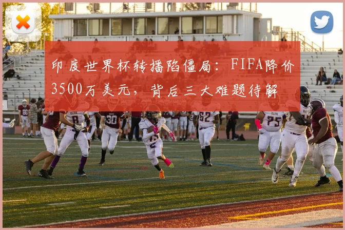 印度世界杯转播陷僵局：FIFA降价3500万美元，背后三大难题待解