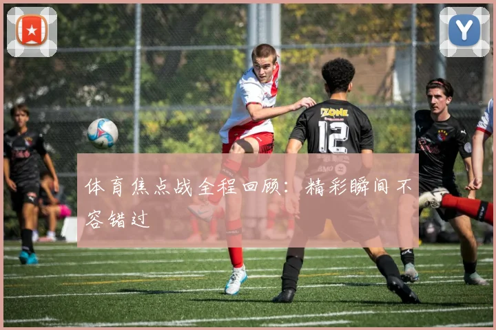 体育焦点战全程回顾：精彩瞬间不容错过