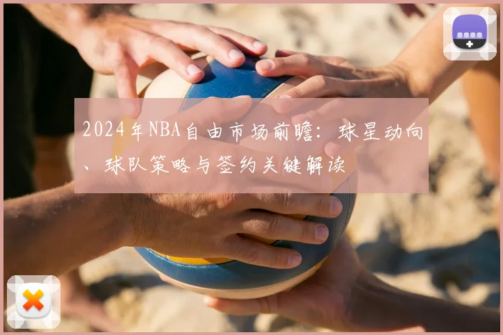 2024年NBA自由市场前瞻：球星动向、球队策略与签约关键解读