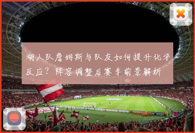 湖人队詹姆斯与队友如何提升化学反应?阵容调整后赛季前景解析