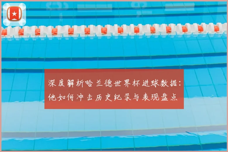 深度解析哈兰德世界杯进球数据：他如何冲击历史纪录与表现盘点