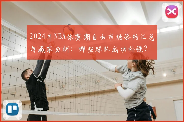 2024年NBA休赛期自由市场签约汇总与赢家分析：哪些球队成功补强？