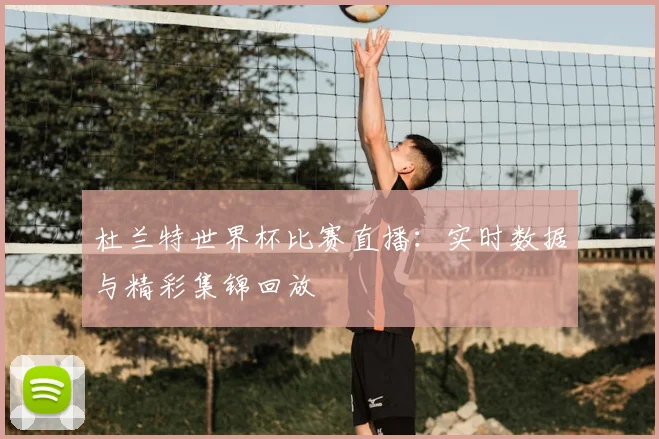 杜兰特世界杯比赛直播:实时数据与精彩集锦回放