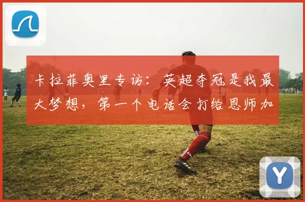 卡拉菲奥里专访：英超夺冠是我最大梦想，第一个电话会打给恩师加图索