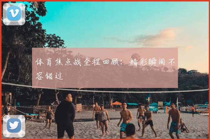 体育焦点战全程回顾：精彩瞬间不容错过