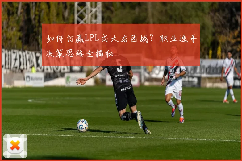 如何打赢LPL式大龙团战？职业选手决策思路全揭秘