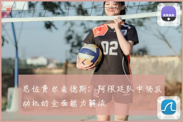 恩佐费尔南德斯:阿根廷队中场发动机的全面能力解读