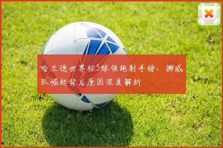 哈兰德世界杯5球领跑射手榜，挪威队崛起背后原因深度解析