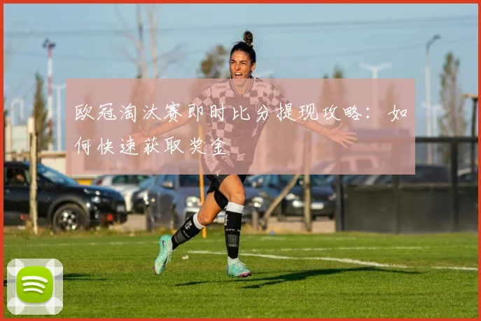 欧冠淘汰赛即时比分提现攻略：如何快速获取奖金