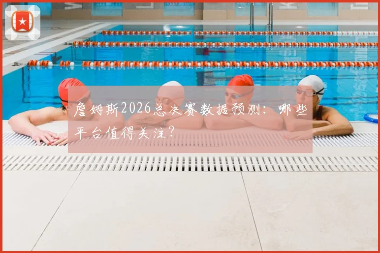 詹姆斯2026总决赛数据预测：哪些平台值得关注？