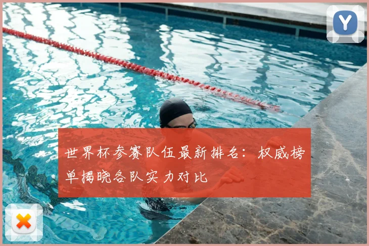 世界杯参赛队伍最新排名：权威榜单揭晓各队实力对比