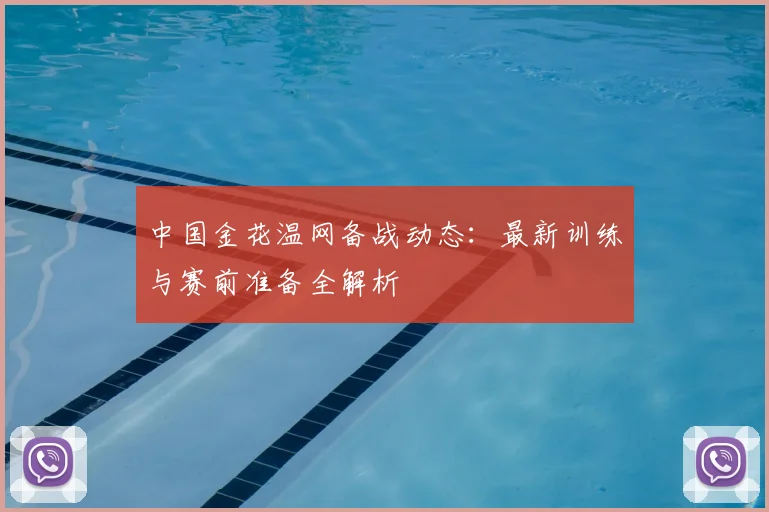 中国金花温网备战动态:最新训练与赛前准备全解析