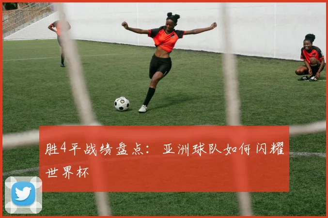 胜4平战绩盘点：亚洲球队如何闪耀世界杯