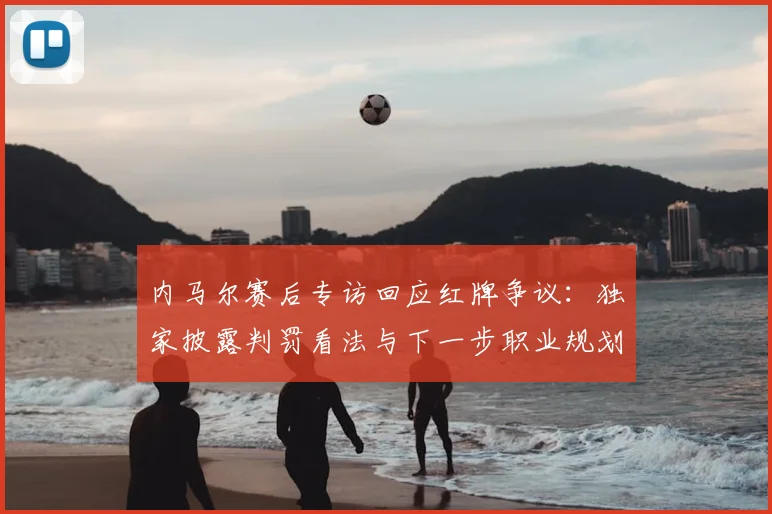 内马尔赛后专访回应红牌争议：独家披露判罚看法与下一步职业规划
