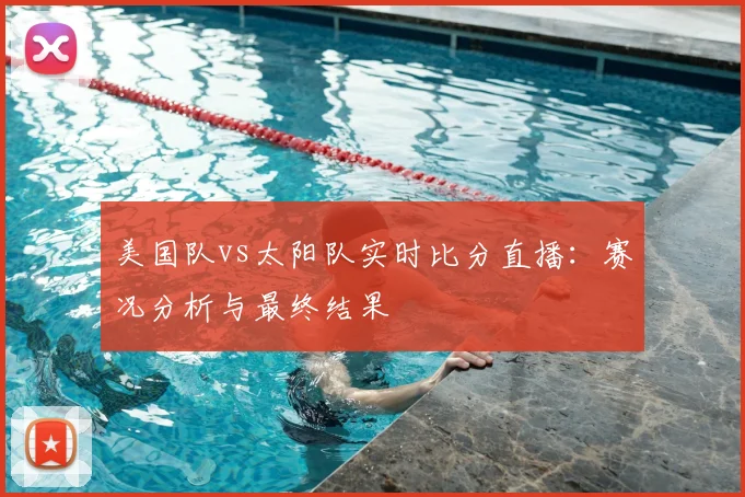 美国队vs太阳队实时比分直播：赛况分析与最终结果