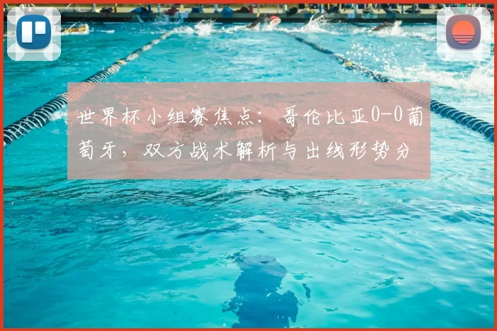 世界杯小组赛焦点:哥伦比亚0-0葡萄牙,双方战术解析与出线形势分析