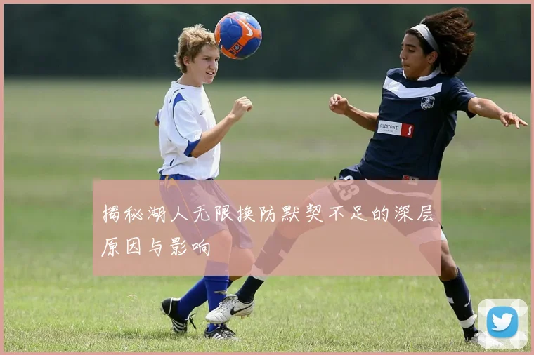 揭秘湖人无限换防默契不足的深层原因与影响